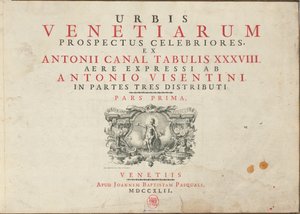 Urbis Venetiarum Prospectus Celebriores, Ex Antonii Canal Tabulis XXXVIII. Aere Expressi ab Antonio Visentini in Partes Tres Distributi. Pars Prima [-Pars Tertia]