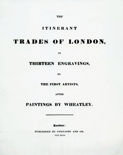Página de título The Itinerant Trades of London en Trece grabados por los Primeros Artistas después de Pinturas de Francis Wheatley, Publicado por Colnaghi and Co. Pall Mal, 1794 de English School